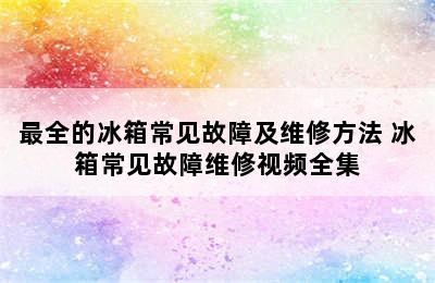 最全的冰箱常见故障及维修方法 冰箱常见故障维修视频全集